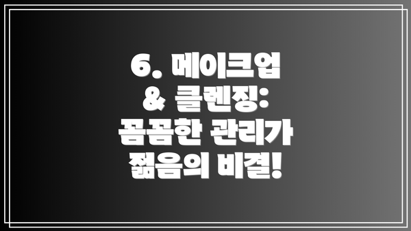 6. 메이크업 & 클렌징: 꼼꼼한 관리가 젊음의 비결!