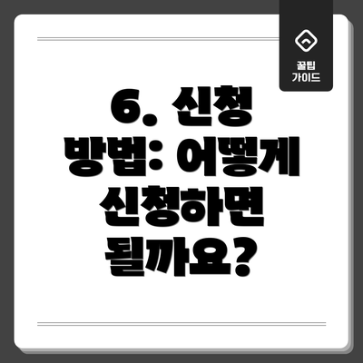 6. 신청 방법: 어떻게 신청하면 될까요?