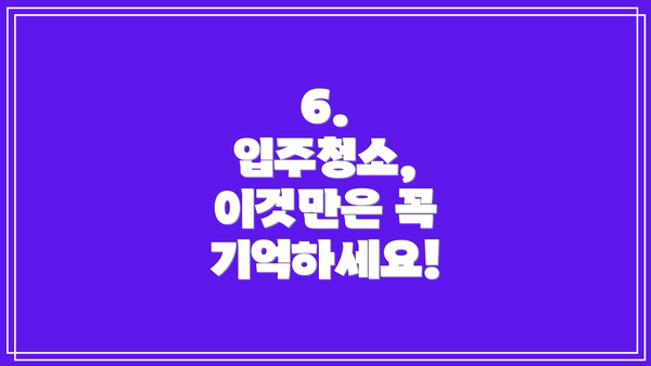 6.  입주청소, 이것만은 꼭 기억하세요!