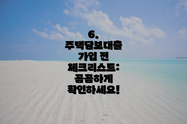 6. 주택담보대출 가입 전 체크리스트: 꼼꼼하게 확인하세요!