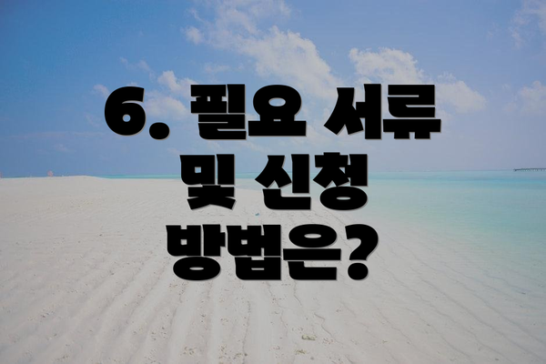 6. 필요 서류 및 신청 방법은?
