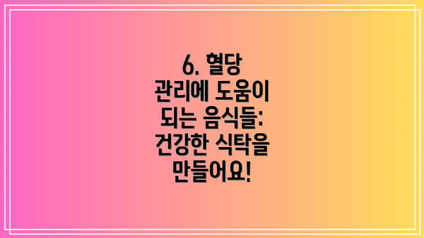 6. 혈당 관리에 도움이 되는 음식들: 건강한 식탁을 만들어요!