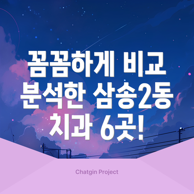 꼼꼼하게 비교 분석한 삼송2동 치과 6곳!
