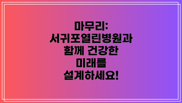 마무리: 서귀포열린병원과 함께 건강한 미래를 설계하세요!