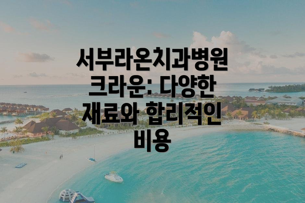서부라온치과병원 크라운: 다양한 재료와 합리적인 비용