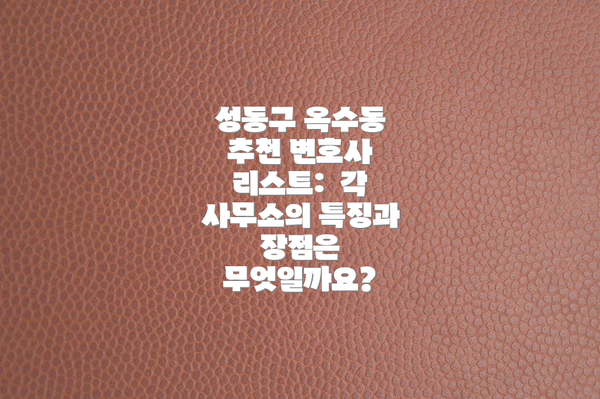 성동구 옥수동 추천 변호사 리스트:  각 사무소의 특징과 장점은 무엇일까요?