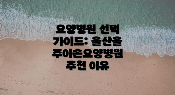 요양병원 선택 가이드: 울산울주이손요양병원 추천 이유
