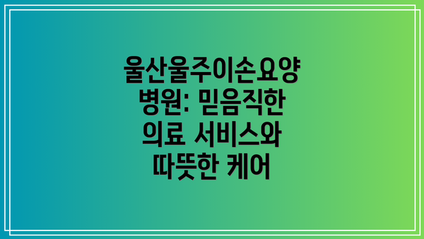 울산울주이손요양병원: 믿음직한 의료 서비스와 따뜻한 케어