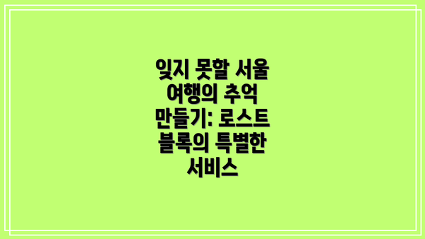 잊지 못할 서울 여행의 추억 만들기: 로스트 블록의 특별한 서비스