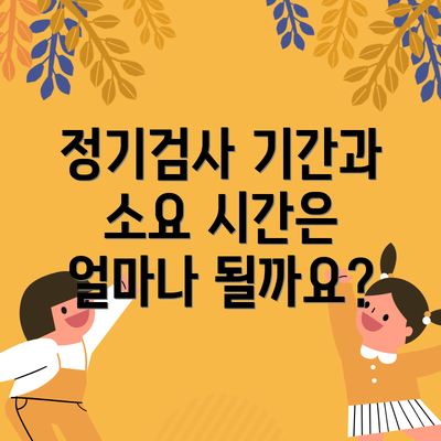 정기검사 기간과 소요 시간은 얼마나 될까요?