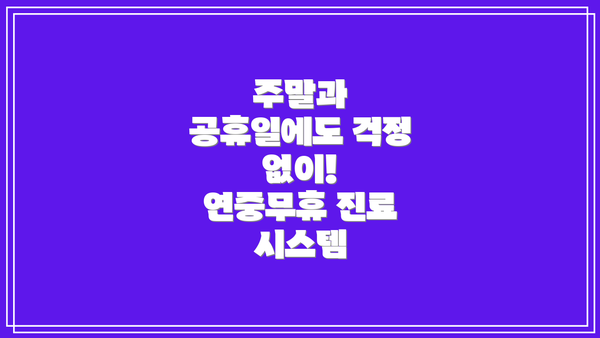 주말과 공휴일에도 걱정 없이!  연중무휴 진료 시스템