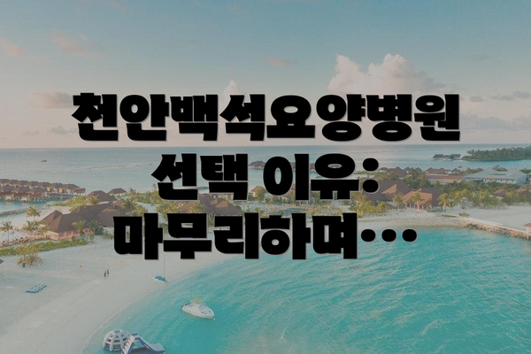 천안백석요양병원 선택 이유:  마무리하며…