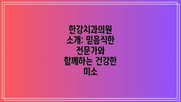 한강치과의원 소개: 믿음직한 전문가와 함께하는 건강한 미소