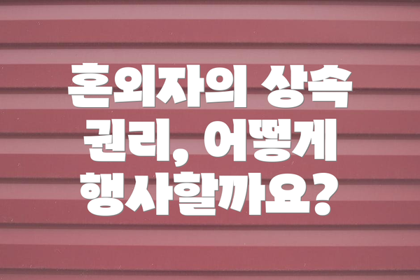 혼외자의 상속 권리, 어떻게 행사할까요?
