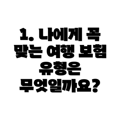 1. 나에게 꼭 맞는 여행 보험 유형은 무엇일까요?