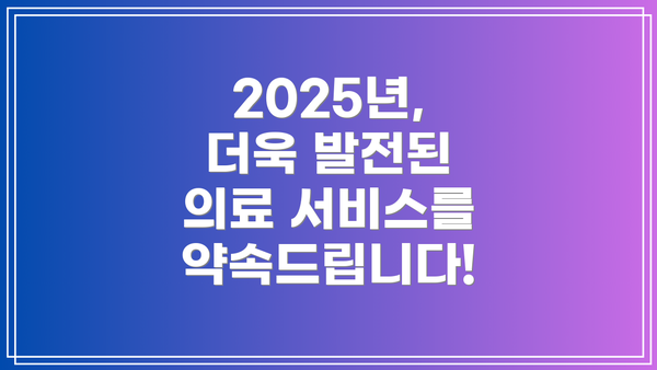 2025년, 더욱 발전된 의료 서비스를 약속드립니다!