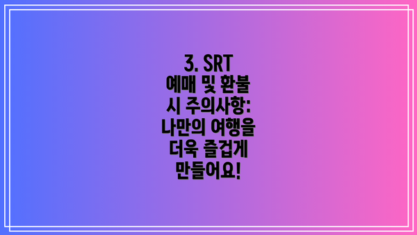 3. SRT 예매 및 환불 시 주의사항:  나만의 여행을 더욱 즐겁게 만들어요!