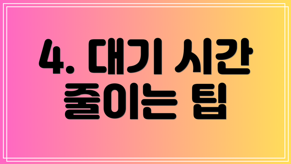 4. 대기 시간 줄이는 팁