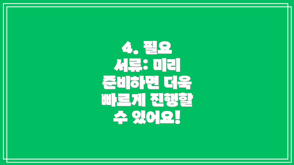4. 필요 서류: 미리 준비하면 더욱 빠르게 진행할 수 있어요!