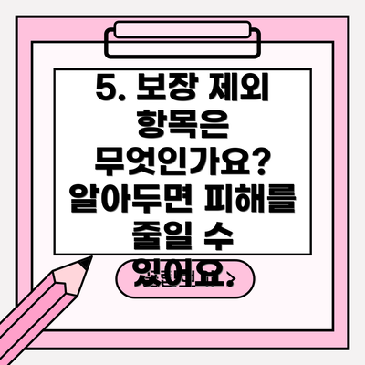 5. 보장 제외 항목은 무엇인가요?  알아두면 피해를 줄일 수 있어요.