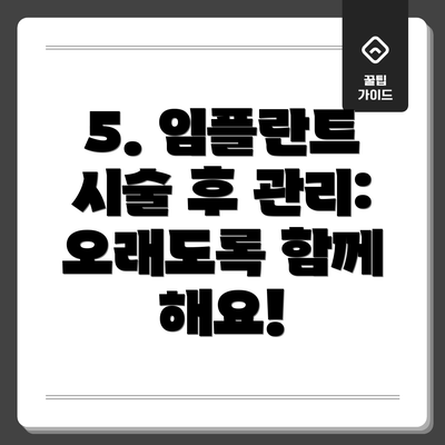 5. 임플란트 시술 후 관리: 오래도록 함께 해요!