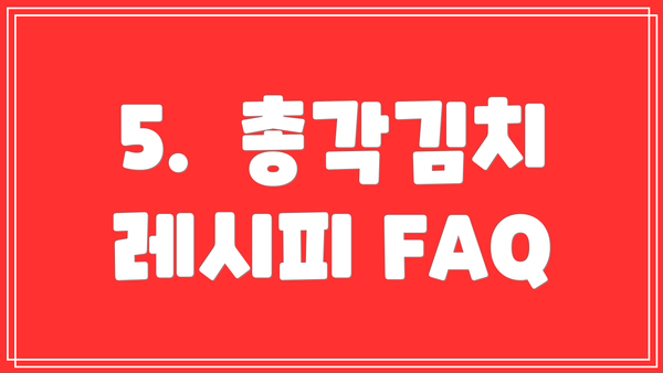 5.  총각김치 레시피 FAQ