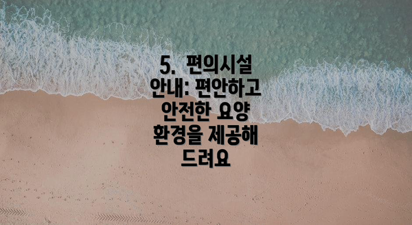 5.  편의시설 안내: 편안하고 안전한 요양 환경을 제공해 드려요