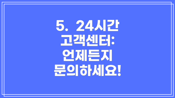 5.  24시간 고객센터: 언제든지 문의하세요!