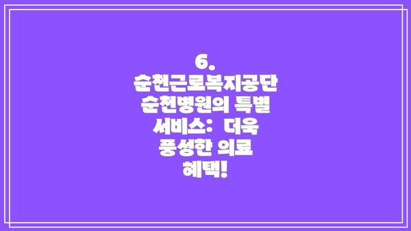 6.  순천근로복지공단 순천병원의 특별 서비스:  더욱 풍성한 의료 혜택!