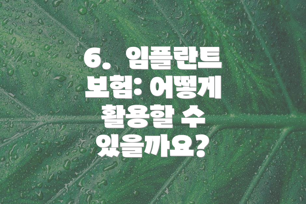 6.  임플란트 보험: 어떻게 활용할 수 있을까요?