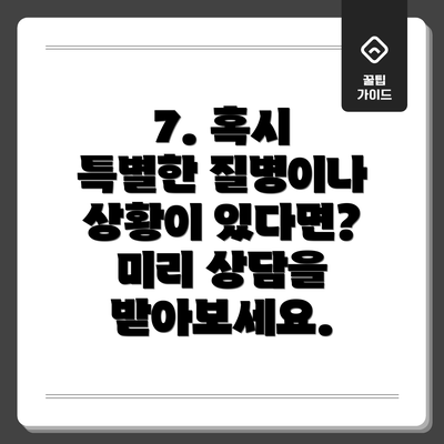 7. 혹시 특별한 질병이나 상황이 있다면?  미리 상담을 받아보세요.