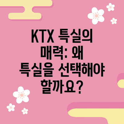 KTX 특실의 매력: 왜 특실을 선택해야 할까요?