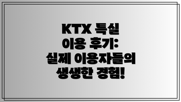 KTX 특실 이용 후기: 실제 이용자들의 생생한 경험!