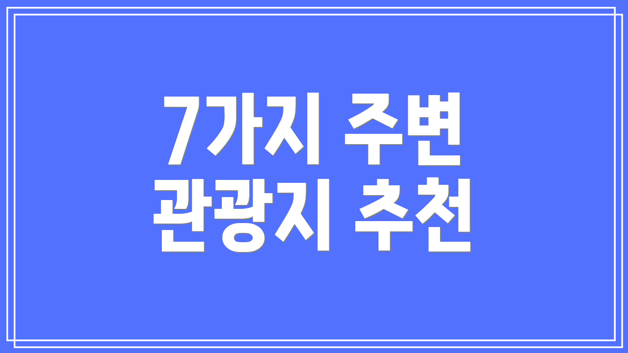 7가지 주변 관광지 추천